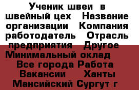 Ученик швеи. в швейный цех › Название организации ­ Компания-работодатель › Отрасль предприятия ­ Другое › Минимальный оклад ­ 1 - Все города Работа » Вакансии   . Ханты-Мансийский,Сургут г.